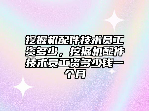 挖掘機配件技術員工資多少，挖掘機配件技術員工資多少錢一個月