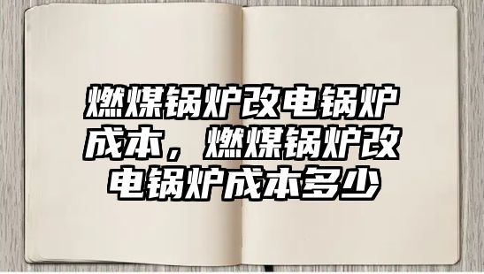 燃煤鍋爐改電鍋爐成本，燃煤鍋爐改電鍋爐成本多少