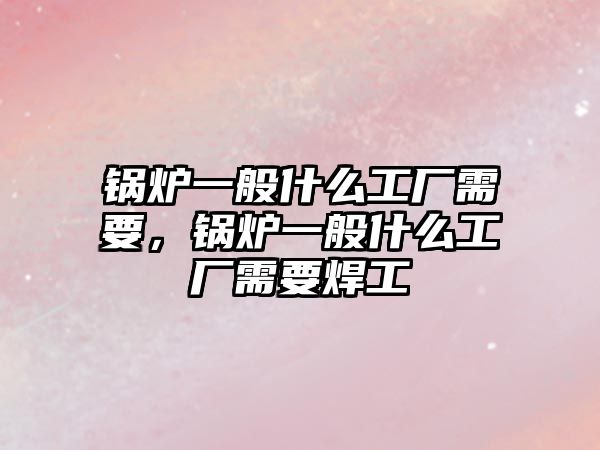 鍋爐一般什么工廠需要，鍋爐一般什么工廠需要焊工