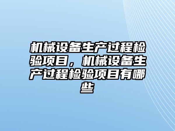 機械設(shè)備生產(chǎn)過程檢驗項目，機械設(shè)備生產(chǎn)過程檢驗項目有哪些