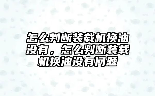 怎么判斷裝載機換油沒有，怎么判斷裝載機換油沒有問題