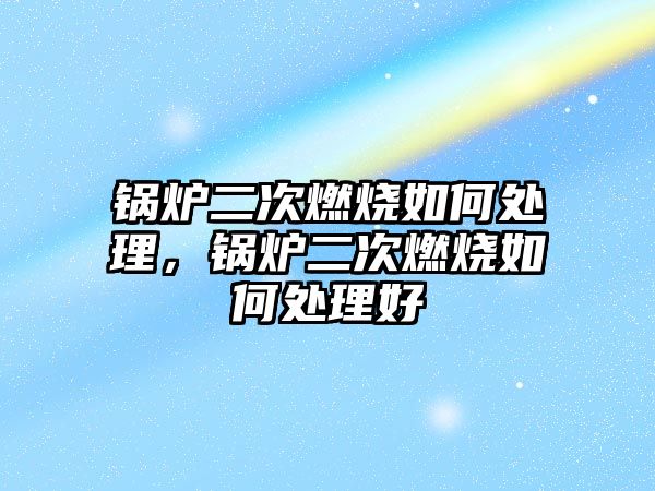 鍋爐二次燃燒如何處理，鍋爐二次燃燒如何處理好