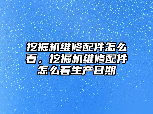 挖掘機維修配件怎么看，挖掘機維修配件怎么看生產(chǎn)日期