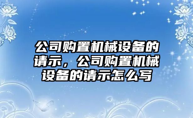 公司購置機(jī)械設(shè)備的請示，公司購置機(jī)械設(shè)備的請示怎么寫