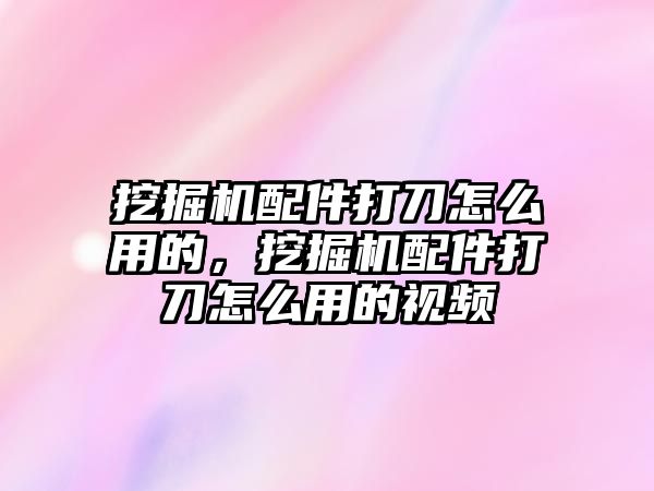 挖掘機配件打刀怎么用的，挖掘機配件打刀怎么用的視頻