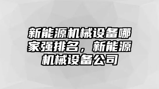 新能源機(jī)械設(shè)備哪家強(qiáng)排名，新能源機(jī)械設(shè)備公司