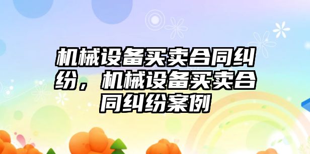 機械設(shè)備買賣合同糾紛，機械設(shè)備買賣合同糾紛案例