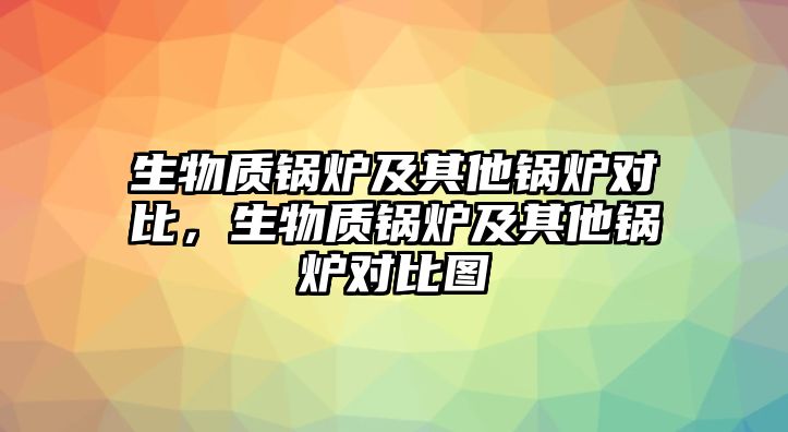 生物質(zhì)鍋爐及其他鍋爐對比，生物質(zhì)鍋爐及其他鍋爐對比圖