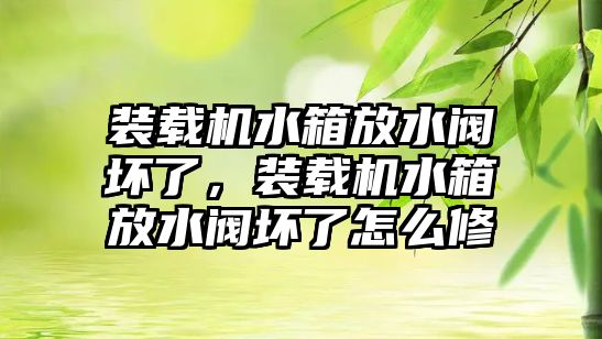 裝載機(jī)水箱放水閥壞了，裝載機(jī)水箱放水閥壞了怎么修