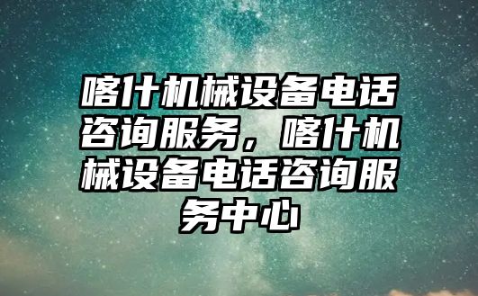 喀什機械設備電話咨詢服務，喀什機械設備電話咨詢服務中心