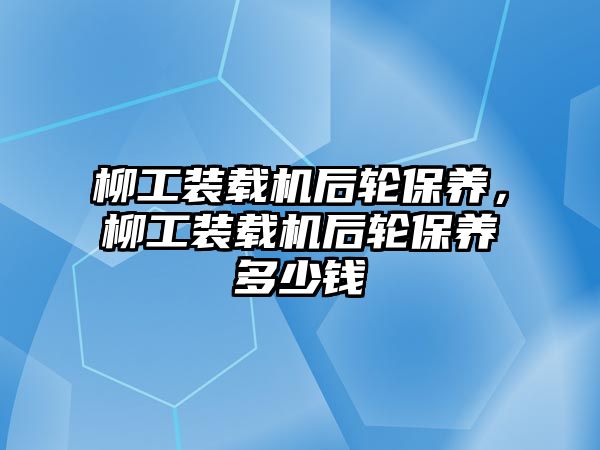 柳工裝載機后輪保養(yǎng)，柳工裝載機后輪保養(yǎng)多少錢