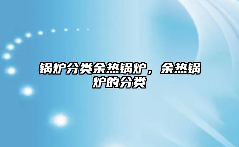 鍋爐分類余熱鍋爐，余熱鍋爐的分類