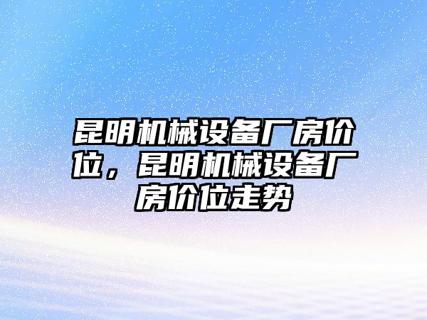 昆明機(jī)械設(shè)備廠(chǎng)房?jī)r(jià)位，昆明機(jī)械設(shè)備廠(chǎng)房?jī)r(jià)位走勢(shì)