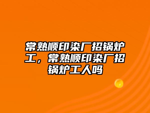 常熟順印染廠招鍋爐工，常熟順印染廠招鍋爐工人嗎