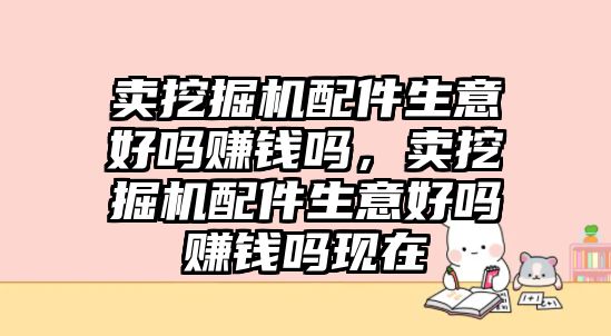 賣挖掘機配件生意好嗎賺錢嗎，賣挖掘機配件生意好嗎賺錢嗎現(xiàn)在