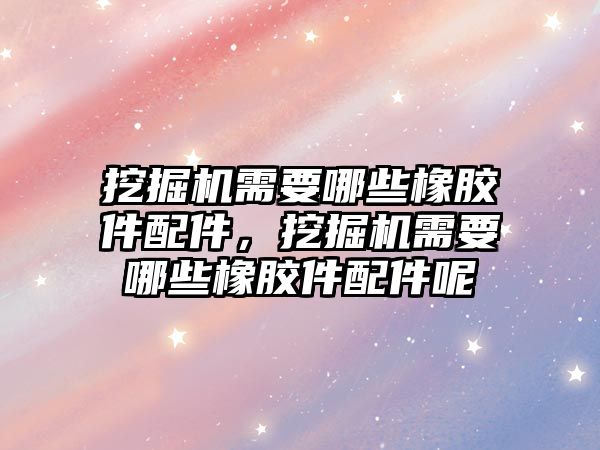 挖掘機需要哪些橡膠件配件，挖掘機需要哪些橡膠件配件呢