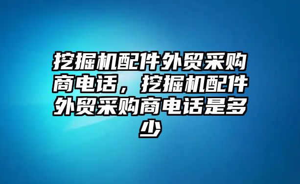 挖掘機配件外貿采購商電話，挖掘機配件外貿采購商電話是多少