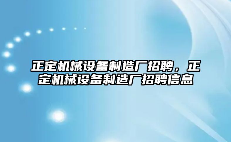 正定機械設(shè)備制造廠招聘，正定機械設(shè)備制造廠招聘信息