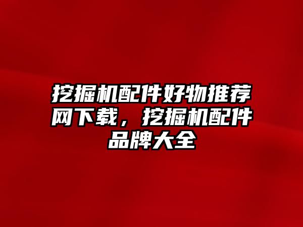 挖掘機(jī)配件好物推薦網(wǎng)下載，挖掘機(jī)配件品牌大全