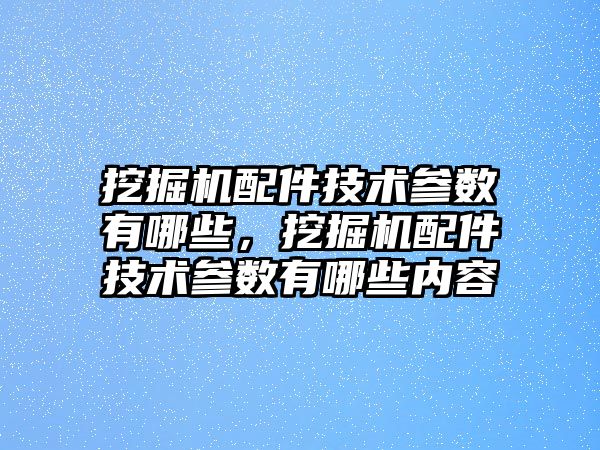 挖掘機配件技術參數有哪些，挖掘機配件技術參數有哪些內容