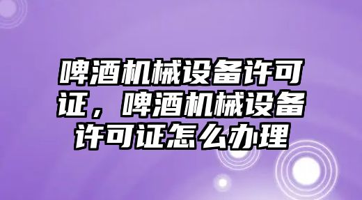 啤酒機械設備許可證，啤酒機械設備許可證怎么辦理