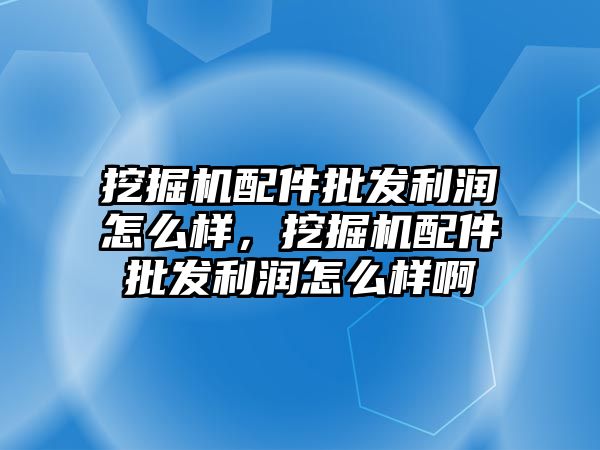 挖掘機配件批發(fā)利潤怎么樣，挖掘機配件批發(fā)利潤怎么樣啊