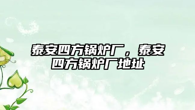 泰安四方鍋爐廠，泰安四方鍋爐廠地址