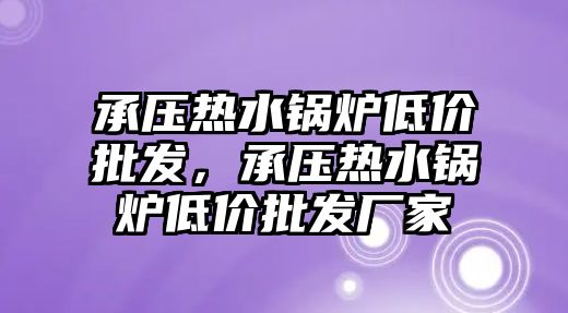 承壓熱水鍋爐低價批發(fā)，承壓熱水鍋爐低價批發(fā)廠家