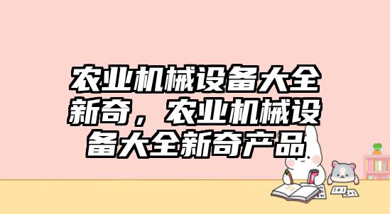 農(nóng)業(yè)機(jī)械設(shè)備大全新奇，農(nóng)業(yè)機(jī)械設(shè)備大全新奇產(chǎn)品