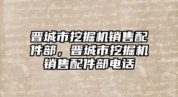 晉城市挖掘機(jī)銷售配件部，晉城市挖掘機(jī)銷售配件部電話