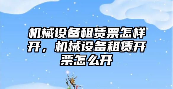 機械設備租賃票怎樣開，機械設備租賃開票怎么開