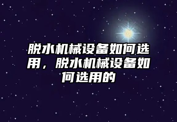 脫水機(jī)械設(shè)備如何選用，脫水機(jī)械設(shè)備如何選用的