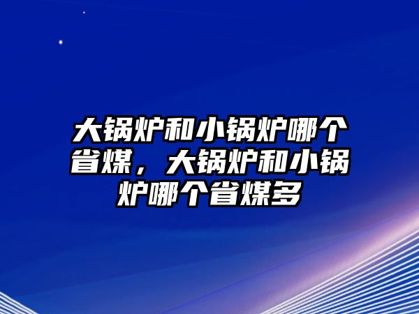 大鍋爐和小鍋爐哪個省煤，大鍋爐和小鍋爐哪個省煤多