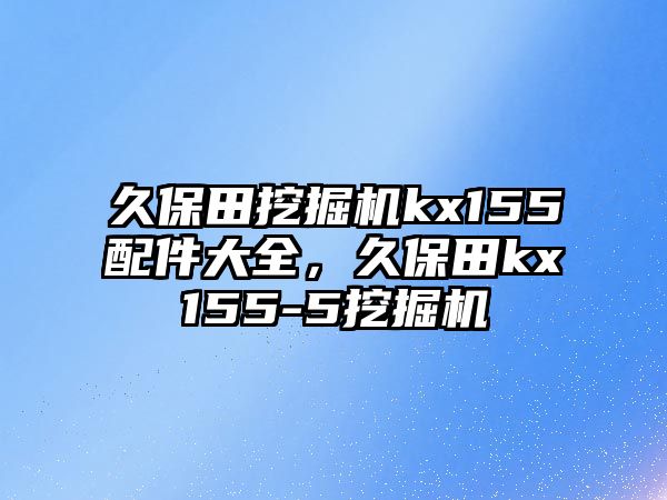 久保田挖掘機(jī)kx155配件大全，久保田kx155-5挖掘機(jī)