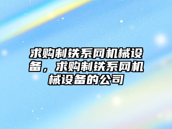 求購制鐵系網機械設備，求購制鐵系網機械設備的公司