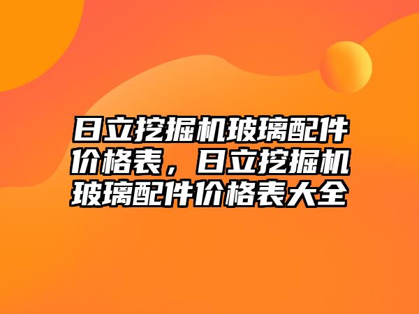 日立挖掘機玻璃配件價格表，日立挖掘機玻璃配件價格表大全