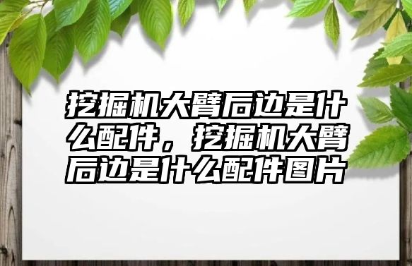 挖掘機(jī)大臂后邊是什么配件，挖掘機(jī)大臂后邊是什么配件圖片