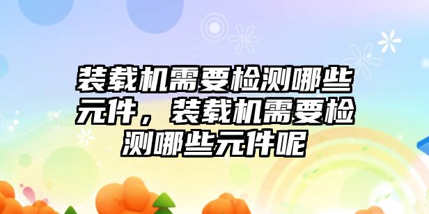 裝載機需要檢測哪些元件，裝載機需要檢測哪些元件呢