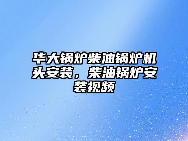 華大鍋爐柴油鍋爐機頭安裝，柴油鍋爐安裝視頻