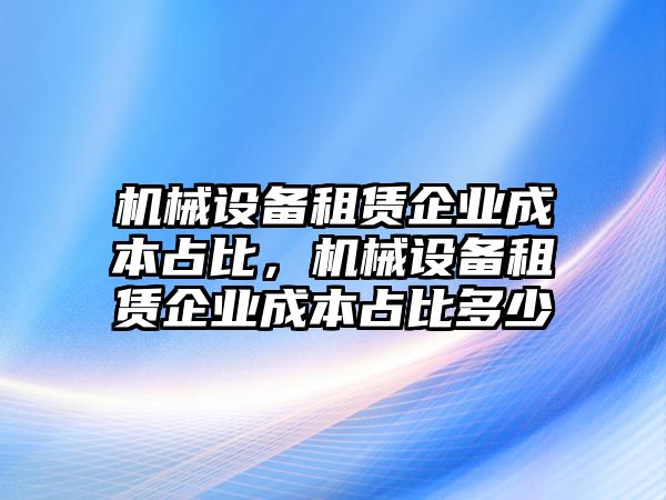 機械設(shè)備租賃企業(yè)成本占比，機械設(shè)備租賃企業(yè)成本占比多少