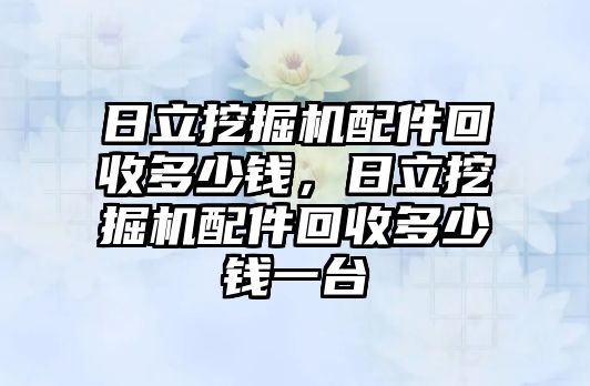 日立挖掘機(jī)配件回收多少錢，日立挖掘機(jī)配件回收多少錢一臺(tái)