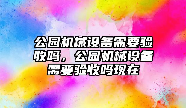 公園機械設(shè)備需要驗收嗎，公園機械設(shè)備需要驗收嗎現(xiàn)在