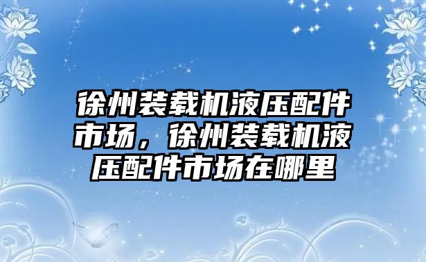 徐州裝載機液壓配件市場，徐州裝載機液壓配件市場在哪里