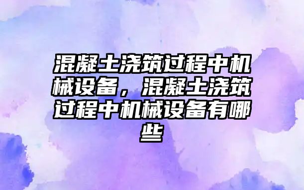 混凝土澆筑過程中機械設備，混凝土澆筑過程中機械設備有哪些