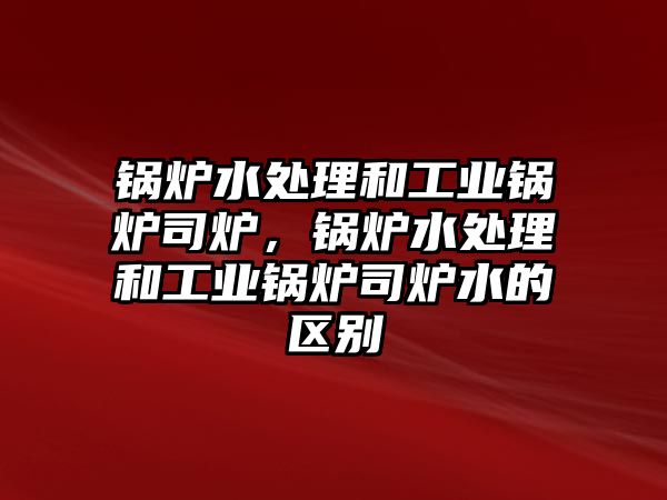 鍋爐水處理和工業(yè)鍋爐司爐，鍋爐水處理和工業(yè)鍋爐司爐水的區(qū)別