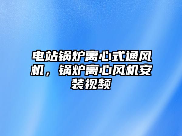 電站鍋爐離心式通風機，鍋爐離心風機安裝視頻