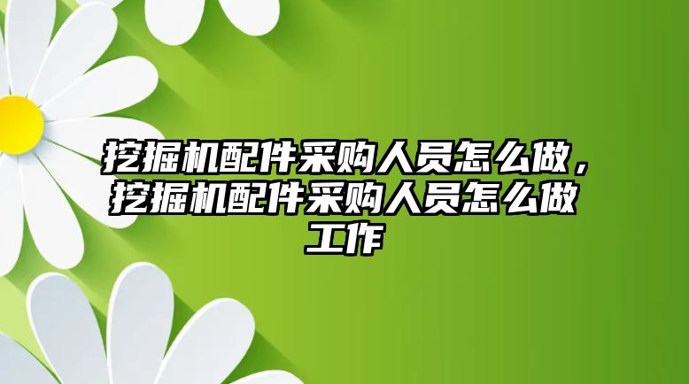 挖掘機配件采購人員怎么做，挖掘機配件采購人員怎么做工作