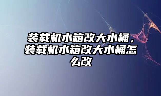 裝載機水箱改大水桶，裝載機水箱改大水桶怎么改