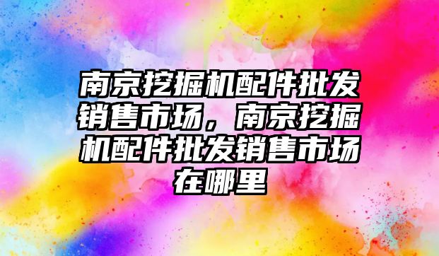 南京挖掘機配件批發(fā)銷售市場，南京挖掘機配件批發(fā)銷售市場在哪里