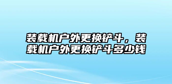 裝載機戶外更換鏟斗，裝載機戶外更換鏟斗多少錢